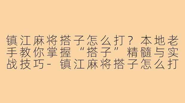 镇江麻将搭子怎么打？本地老手教你掌握“搭子”精髓与实战技巧-镇江麻将搭子怎么打的