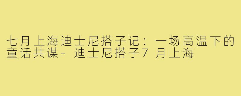 七月上海迪士尼搭子记:一场高温下的童话共谋-迪士尼搭子7月上海