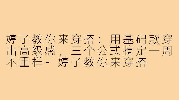 婷子教你来穿搭：用基础款穿出高级感，三个公式搞定一周不重样-婷子教你来穿搭