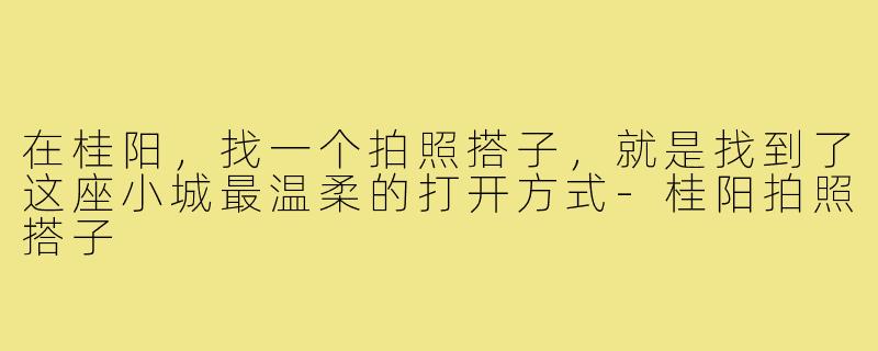 在桂阳，找一个拍照搭子，就是找到了这座小城最温柔的打开方式-桂阳拍照搭子