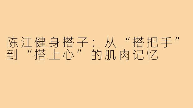 陈江健身搭子:从“搭把手”到“搭上心”的肌肉记忆