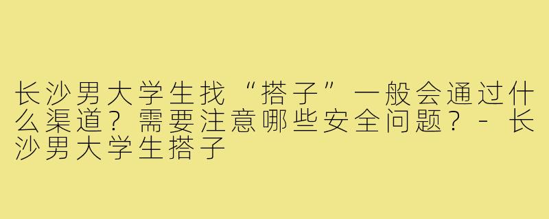 长沙男大学生找“搭子”一般会通过什么渠道？需要注意哪些安全问题？-长沙男大学生搭子