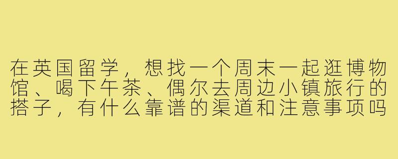 在英国留学,想找一个周末一起逛博物馆、喝下午茶、偶尔去周边小镇旅行的搭子,有什么靠谱的渠道和注意事项吗?-英国找搭子