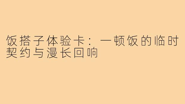 饭搭子体验卡：一顿饭的临时契约与漫长回响