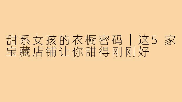 甜系女孩的衣橱密码｜这5家宝藏店铺让你甜得刚刚好