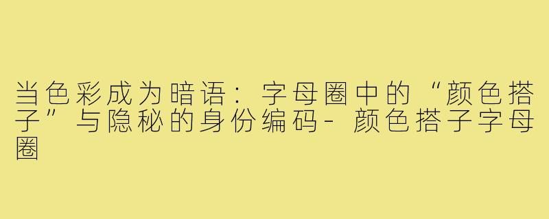 当色彩成为暗语:字母圈中的“颜色搭子”与隐秘的身份编码-颜色搭子字母圈