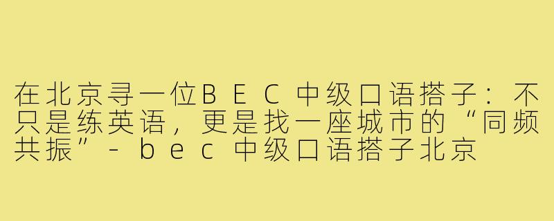 在北京寻一位BEC中级口语搭子:不只是练英语,更是找一座城市的“同频共振”-bec中级口语搭子北京