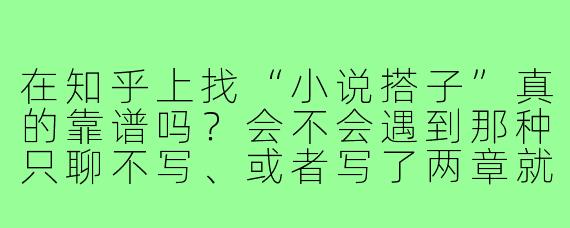 在知乎上找“小说搭子”真的靠谱吗?会不会遇到那种只聊不写、或者写了两章就消失的人?