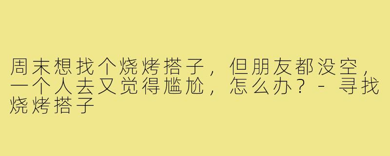 周末想找个烧烤搭子,但朋友都没空,一个人去又觉得尴尬,怎么办?-寻找烧烤搭子