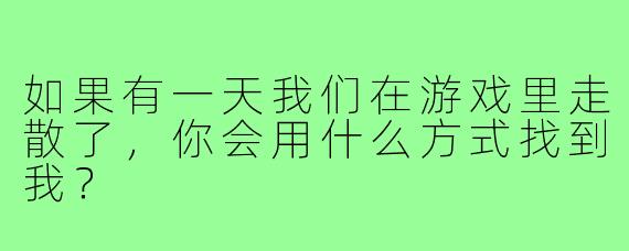 如果有一天我们在游戏里走散了，你会用什么方式找到我？