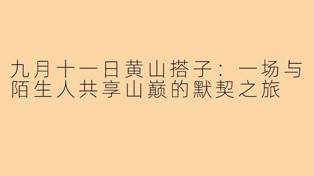 九月十一日黄山搭子：一场与陌生人共享山巅的默契之旅