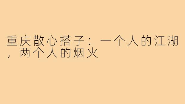 重庆散心搭子:一个人的江湖,两个人的烟火