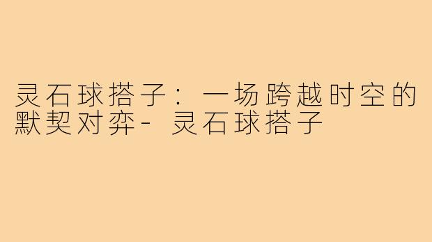 灵石球搭子:一场跨越时空的默契对弈-灵石球搭子