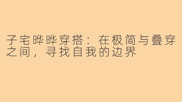 子宅晔晔穿搭:在极简与叠穿之间,寻找自我的边界