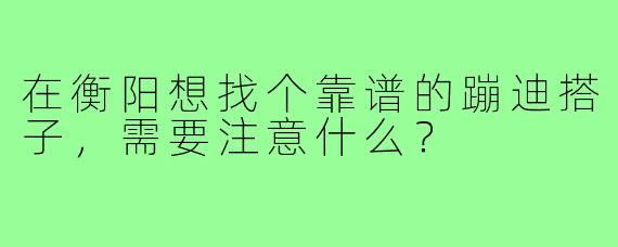 在衡阳想找个靠谱的蹦迪搭子,需要注意什么?