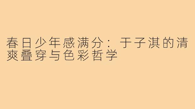 春日少年感满分：于子淇的清爽叠穿与色彩哲学