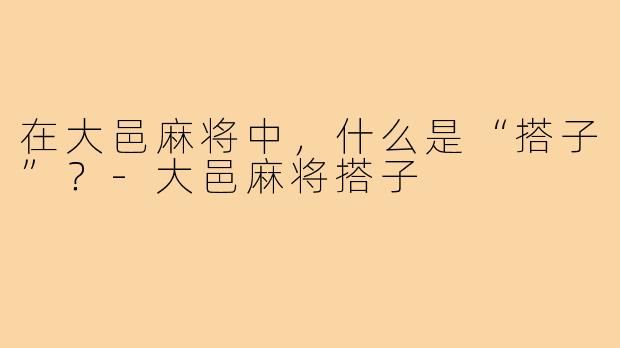 在大邑麻将中,什么是“搭子”?-大邑麻将搭子
