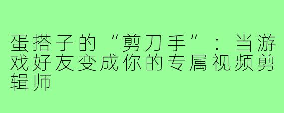 蛋搭子的“剪刀手”：当游戏好友变成你的专属视频剪辑师