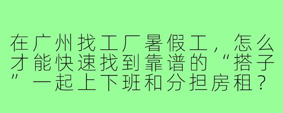 在广州找工厂暑假工，怎么才能快速找到靠谱的“搭子”一起上下班和分担房租？