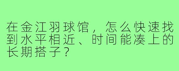 在金江羽球馆,怎么快速找到水平相近、时间能凑上的长期搭子?