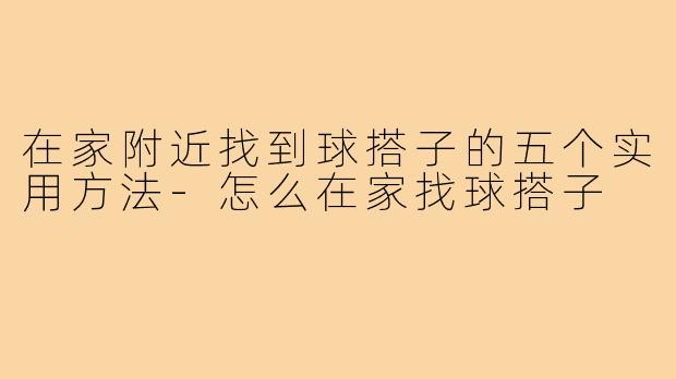 在家附近找到球搭子的五个实用方法-怎么在家找球搭子