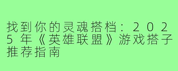 找到你的灵魂搭档:2025年《英雄联盟》游戏搭子推荐指南