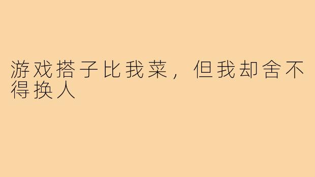 游戏搭子比我菜，但我却舍不得换人