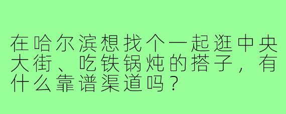 在哈尔滨想找个一起逛中央大街、吃铁锅炖的搭子,有什么靠谱渠道吗?