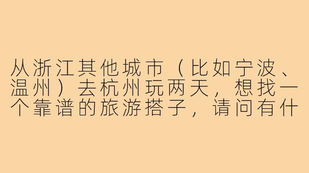 从浙江其他城市(比如宁波、温州)去杭州玩两天,想找一个靠谱的旅游搭子,请问有什么推荐的找搭子渠道和注意事项吗?