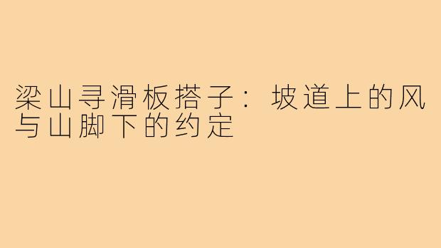梁山寻滑板搭子：坡道上的风与山脚下的约定