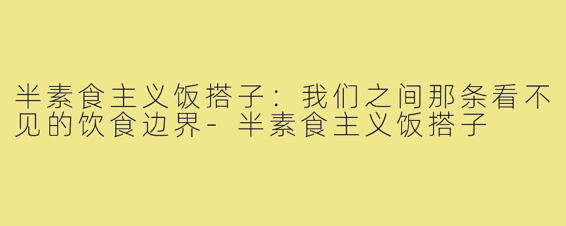 半素食主义饭搭子:我们之间那条看不见的饮食边界-半素食主义饭搭子