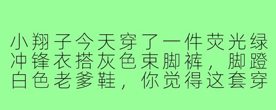 小翔子今天穿了一件荧光绿冲锋衣搭灰色束脚裤，脚蹬白色老爹鞋，你觉得这套穿搭适合什么场合？