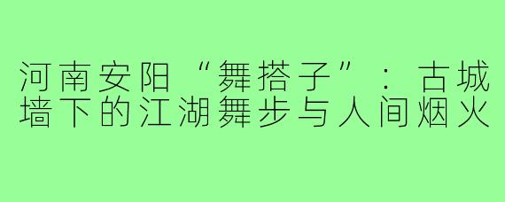 河南安阳“舞搭子”:古城墙下的江湖舞步与人间烟火
