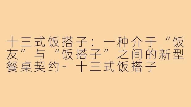 十三式饭搭子：一种介于“饭友”与“饭搭子”之间的新型餐桌契约-十三式饭搭子