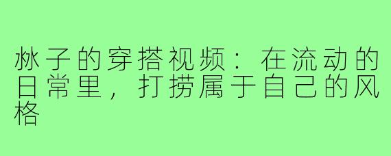 沝子的穿搭视频:在流动的日常里,打捞属于自己的风格