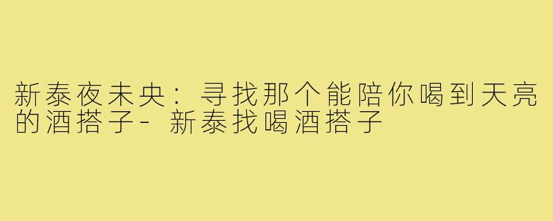 新泰夜未央:寻找那个能陪你喝到天亮的酒搭子-新泰找喝酒搭子