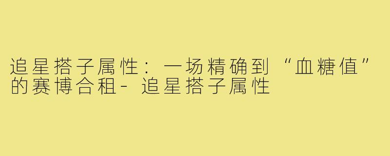追星搭子属性：一场精确到“血糖值”的赛博合租-追星搭子属性