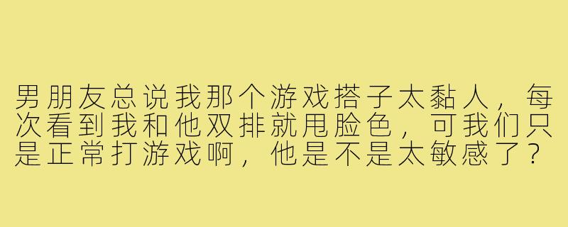 男朋友总说我那个游戏搭子太黏人，每次看到我和他双排就甩脸色，可我们只是正常打游戏啊，他是不是太敏感了？-男朋友讨厌游戏搭子