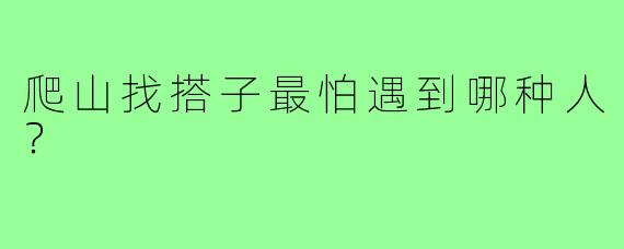 爬山找搭子最怕遇到哪种人?
