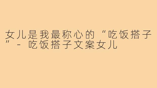 女儿是我最称心的“吃饭搭子”-吃饭搭子文案女儿