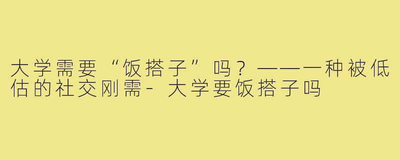 大学需要“饭搭子”吗?——一种被低估的社交刚需-大学要饭搭子吗