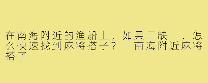 在南海附近的渔船上,如果三缺一,怎么快速找到麻将搭子?-南海附近麻将搭子