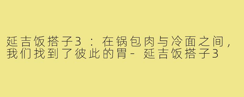 延吉饭搭子3：在锅包肉与冷面之间，我们找到了彼此的胃-延吉饭搭子3