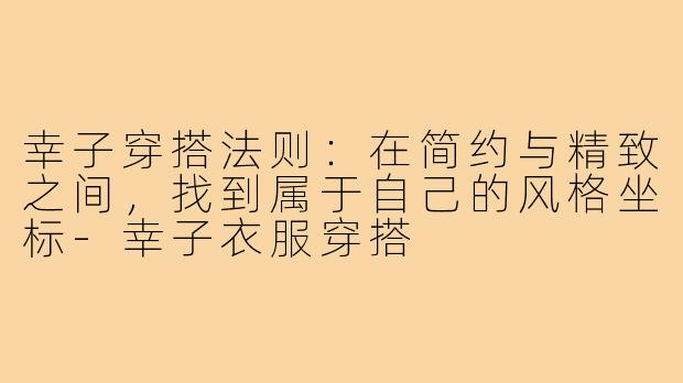 幸子穿搭法则:在简约与精致之间,找到属于自己的风格坐标-幸子衣服穿搭