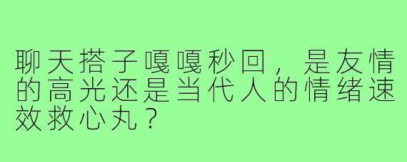 聊天搭子嘎嘎秒回,是友情的高光还是当代人的情绪速效救心丸?