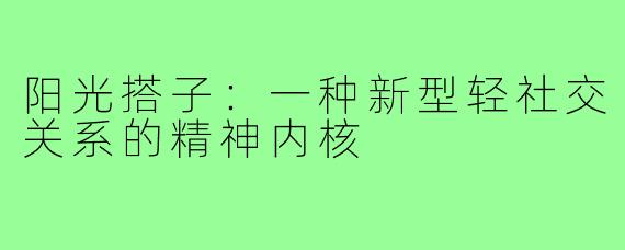 阳光搭子：一种新型轻社交关系的精神内核