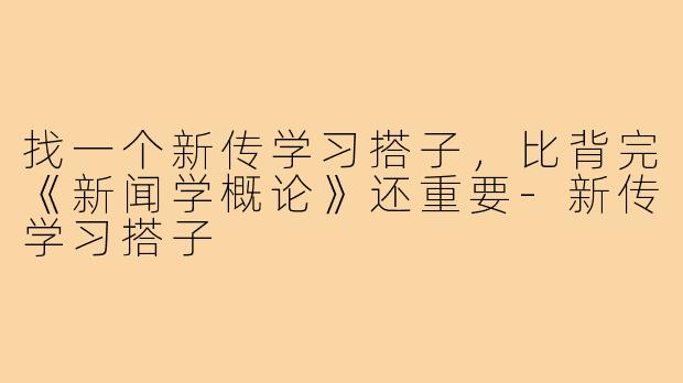 找一个新传学习搭子，比背完《新闻学概论》还重要-新传学习搭子