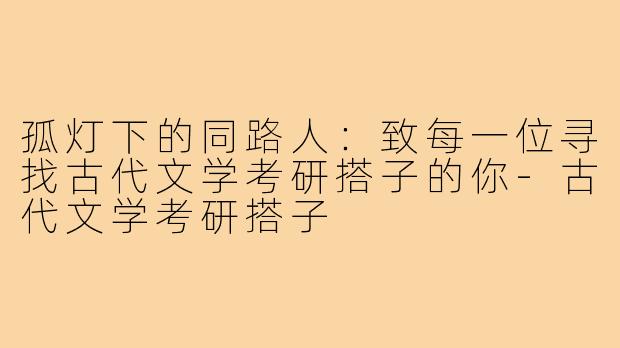 孤灯下的同路人:致每一位寻找古代文学考研搭子的你-古代文学考研搭子