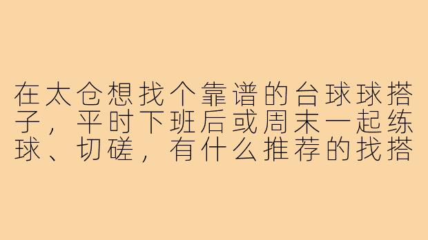 在太仓想找个靠谱的台球球搭子，平时下班后或周末一起练球、切磋，有什么推荐的找搭子方式或者注意事项吗？-太仓台球球搭子