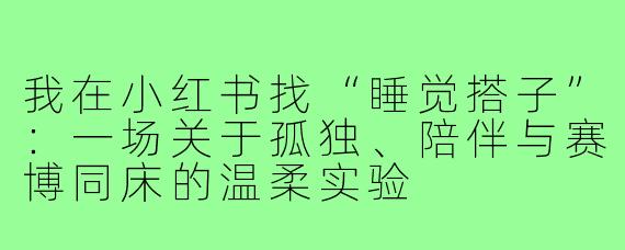 我在小红书找“睡觉搭子”:一场关于孤独、陪伴与赛博同床的温柔实验